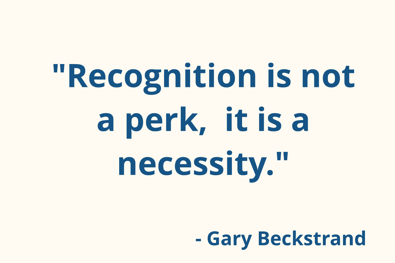 Recognition is not a perk, it is a necessity.  Gary Beckstrand.